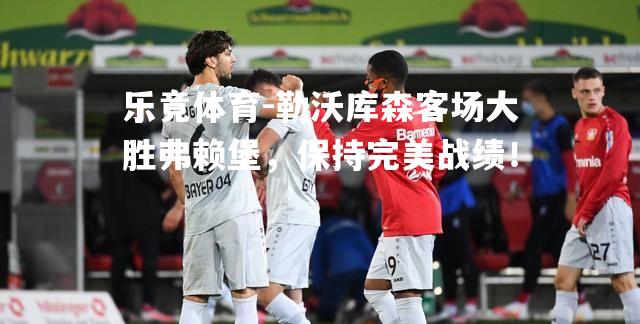 勒沃库森客场大胜弗赖堡，保持完美战绩！