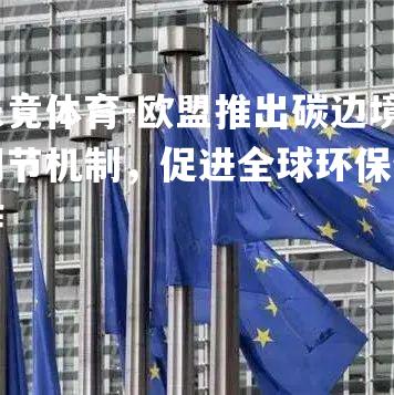 欧盟推出碳边境调节机制，促进全球环保合作