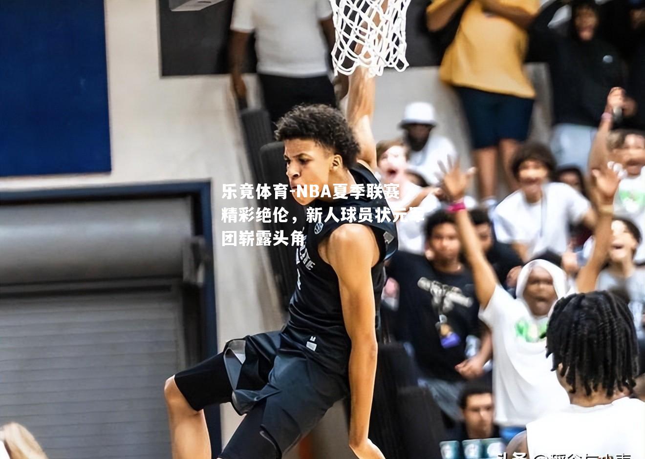 NBA夏季联赛精彩绝伦，新人球员状元军团崭露头角