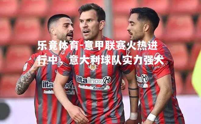 意甲联赛火热进行中，意大利球队实力强大