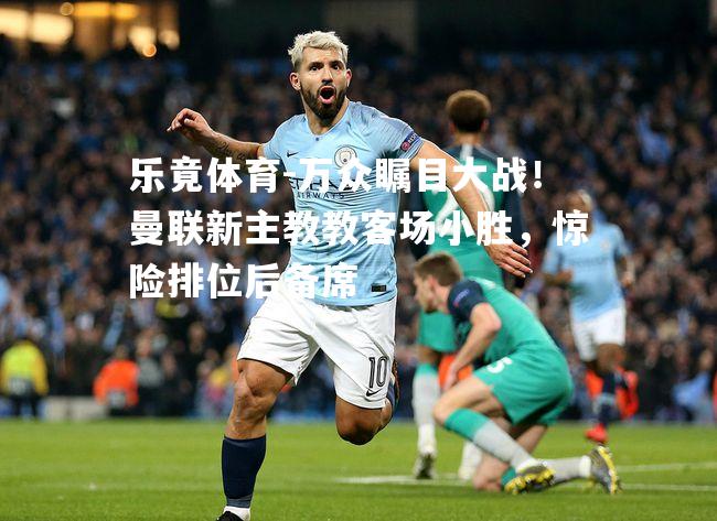 万众瞩目大战！曼联新主教教客场小胜，惊险排位后备席