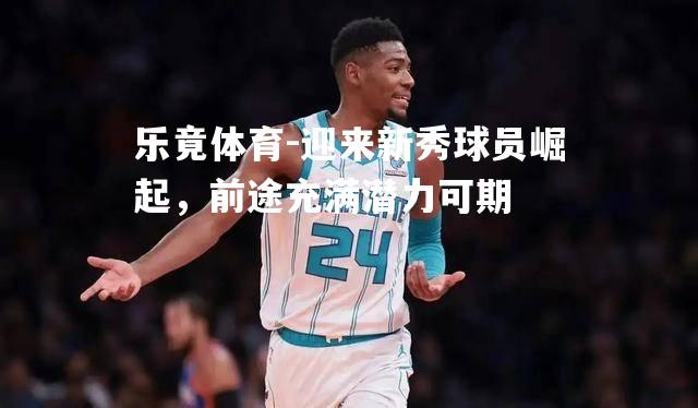 迎来新秀球员崛起，前途充满潜力可期
