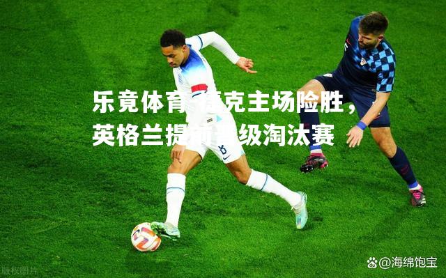 捷克主场险胜，英格兰提前晋级淘汰赛