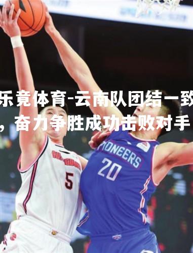 云南队团结一致，奋力争胜成功击败对手