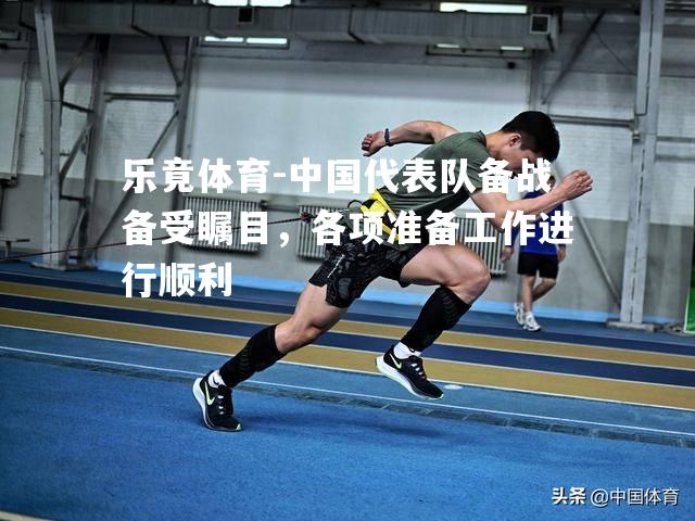中国代表队备战备受瞩目，各项准备工作进行顺利