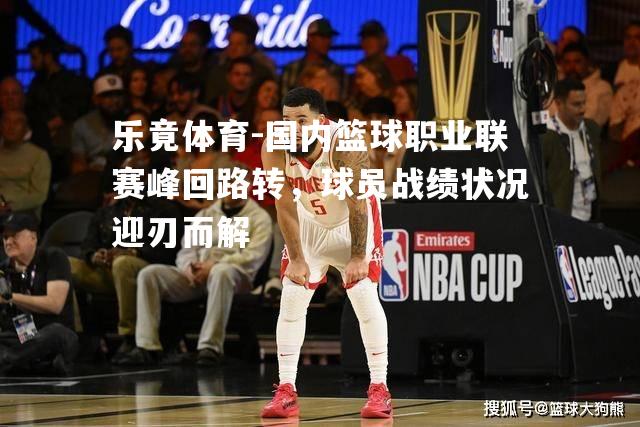 国内篮球职业联赛峰回路转，球员战绩状况迎刃而解