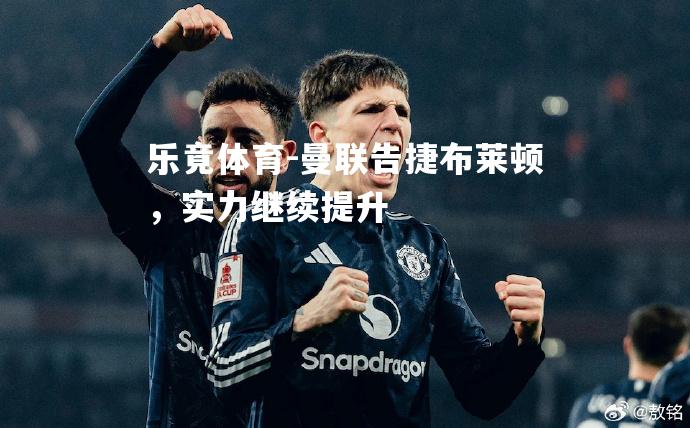 曼联告捷布莱顿，实力继续提升