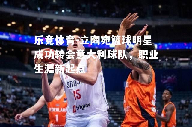 立陶宛篮球明星成功转会意大利球队，职业生涯新起点