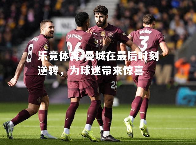 曼城在最后时刻逆转，为球迷带来惊喜